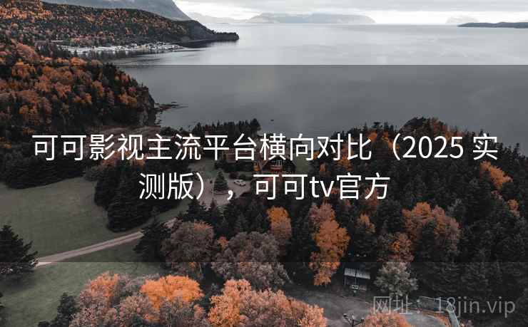 可可影视主流平台横向对比（2025 实测版），可可tv官方