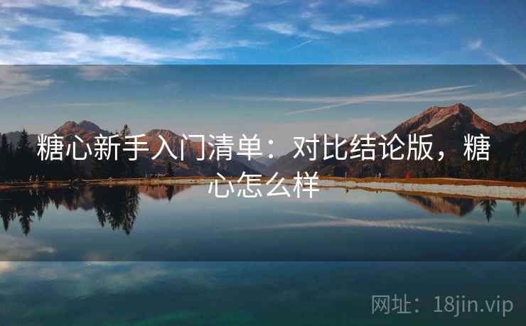 糖心新手入门清单：对比结论版，糖心怎么样