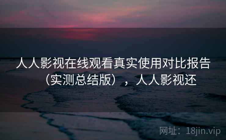 人人影视在线观看真实使用对比报告(实测总结版),人人影视还 人人影视在线观看真实使用对比报告(实测总结版),人人影视还