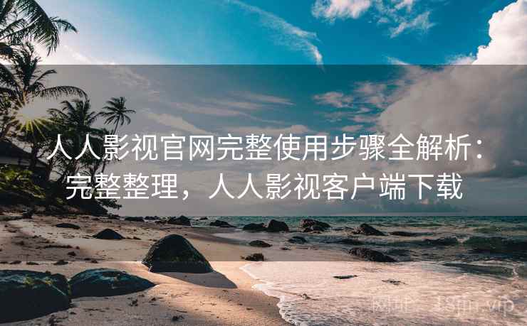 人人影视官网完整使用步骤全解析：完整整理，人人影视客户端下载