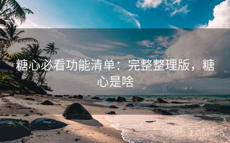 糖心必看功能清单：完整整理版，糖心是啥
