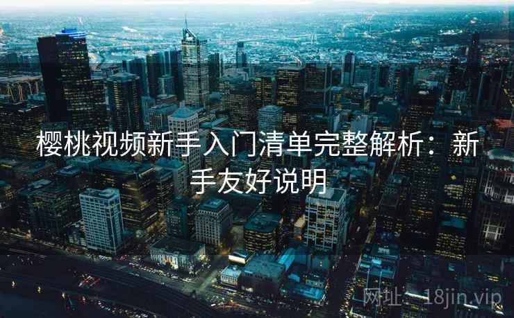 樱桃视频新手入门清单完整解析:新手友好说明 樱桃视频新手入门清单完整解析:新手友好说明