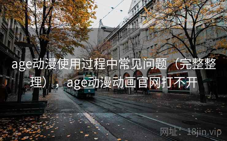 age动漫使用过程中常见问题（完整整理），age动漫动画官网打不开