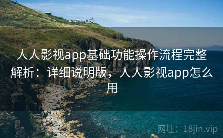 人人影视app基础功能操作流程完整解析：详细说明版，人人影视app怎么用