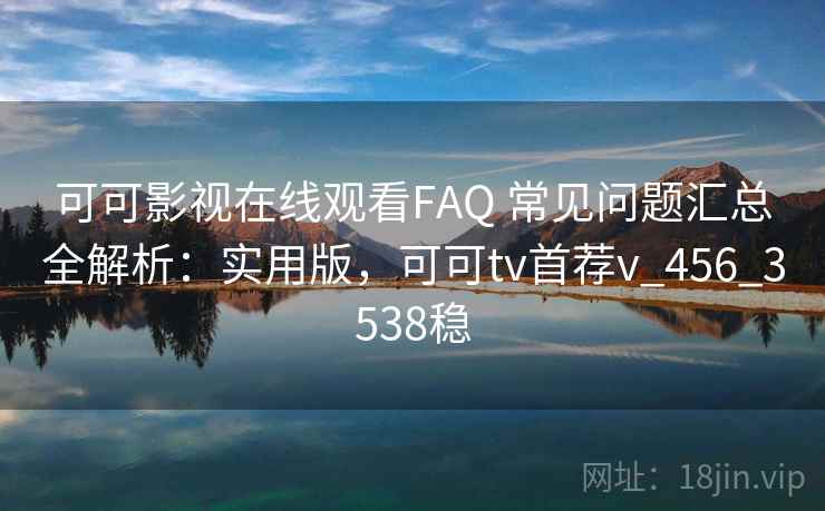 可可影视在线观看FAQ 常见问题汇总全解析：实用版，可可tv首荐v_456_3538稳