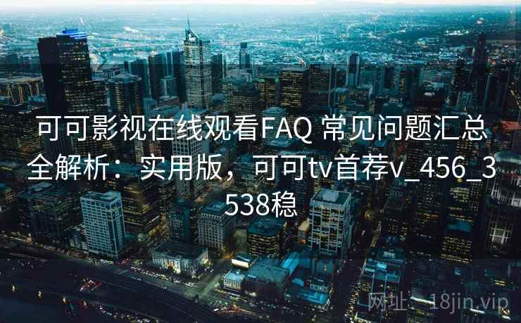可可影视在线观看FAQ 常见问题汇总全解析:实用版,可可tv首荐v_456_3538稳 可可影视在线观看FAQ 常见问题汇总全解析:实用版,可可tv首荐v_456_3538稳