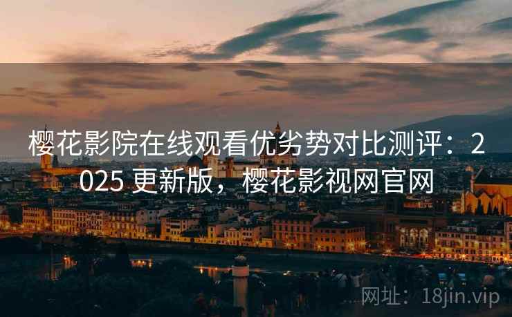 樱花影院在线观看优劣势对比测评：2025 更新版，樱花影视网官网