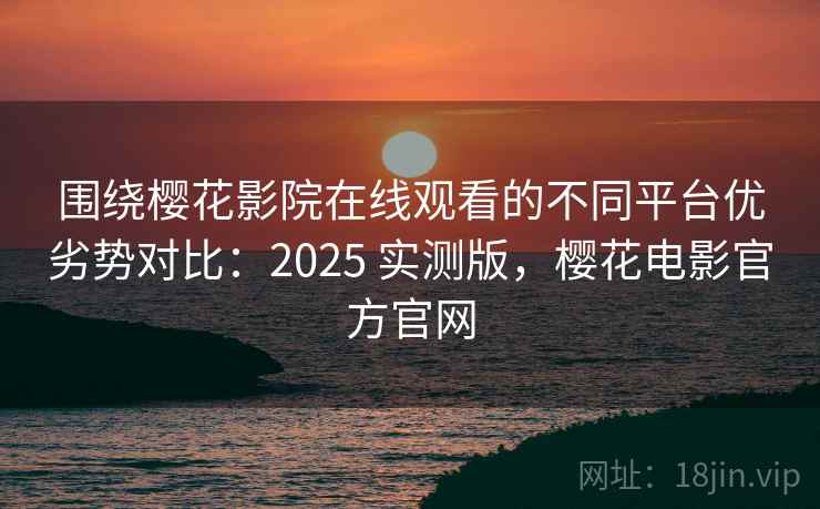 围绕樱花影院在线观看的不同平台优劣势对比：2025 实测版，樱花电影官方官网