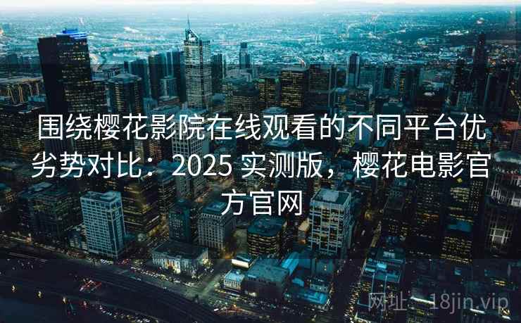 围绕樱花影院在线观看的不同平台优劣势对比：2025 实测版，樱花电影官方官网