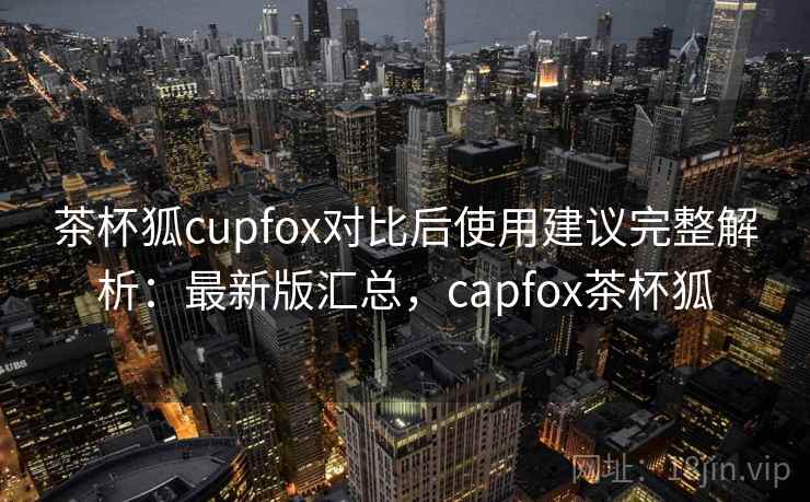 茶杯狐cupfox对比后使用建议完整解析:最新版汇总,capfox茶杯狐 茶杯狐cupfox对比后使用建议完整解析:最新版汇总,capfox茶杯狐