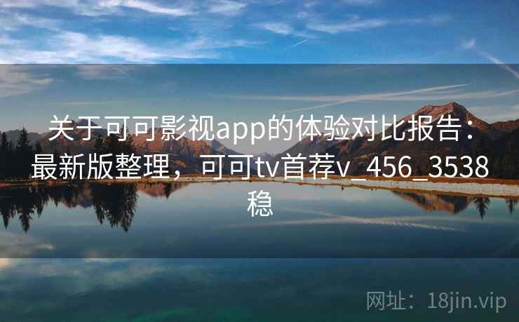 关于可可影视app的体验对比报告：最新版整理，可可tv首荐v_456_3538稳