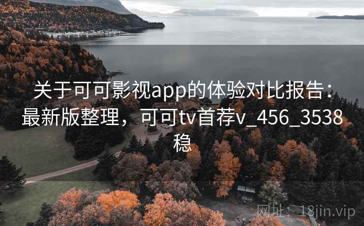 关于可可影视app的体验对比报告：最新版整理，可可tv首荐v_456_3538稳