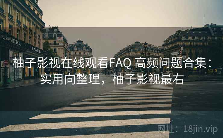 柚子影视在线观看FAQ 高频问题合集:实用向整理,柚子影视最右 柚子影视在线观看FAQ 高频问题合集:实用向整理,柚子影视最右