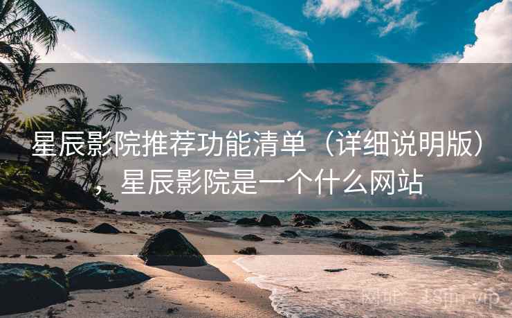 星辰影院推荐功能清单（详细说明版），星辰影院是一个什么网站