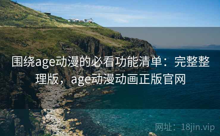 围绕age动漫的必看功能清单：完整整理版，age动漫动画正版官网
