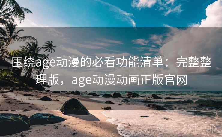 围绕age动漫的必看功能清单：完整整理版，age动漫动画正版官网