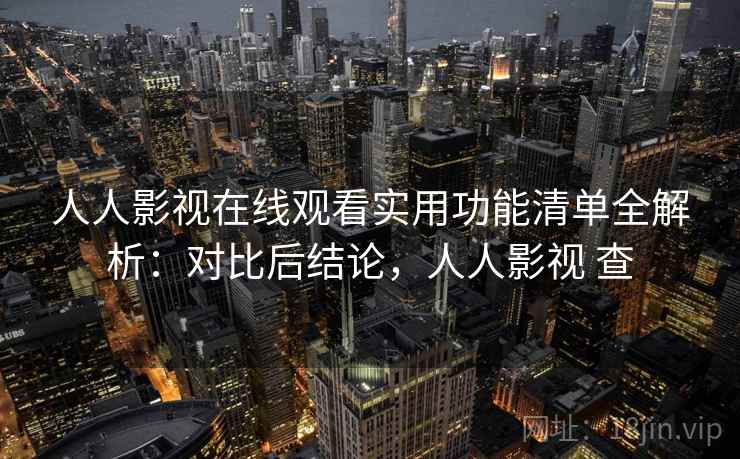 人人影视在线观看实用功能清单全解析：对比后结论，人人影视 查