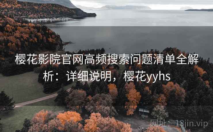 樱花影院官网高频搜索问题清单全解析:详细说明,樱花yyhs 樱花影院官网高频搜索问题清单全解析:详细说明,樱花yyhs