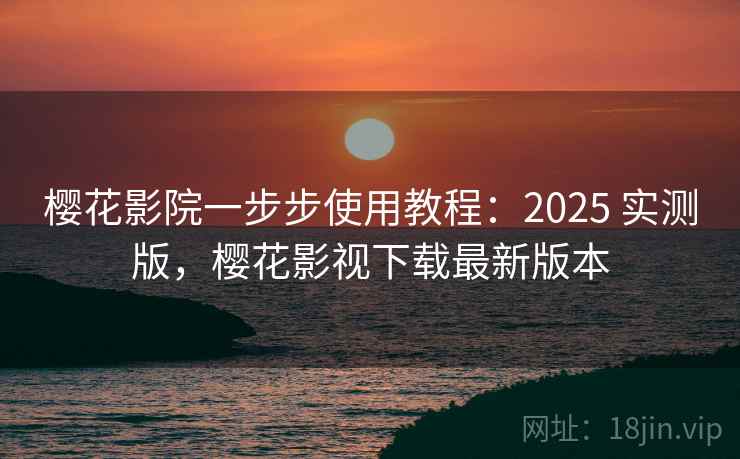 樱花影院一步步使用教程：2025 实测版，樱花影视下载最新版本