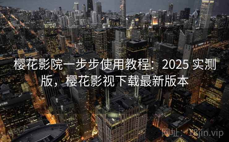 樱花影院一步步使用教程：2025 实测版，樱花影视下载最新版本