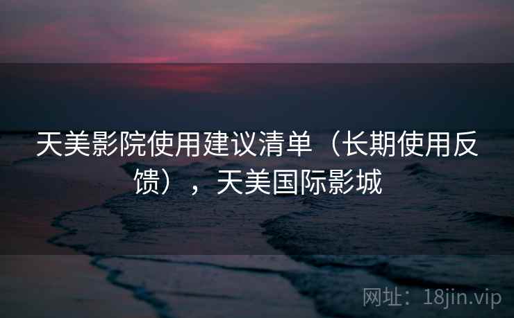 天美影院使用建议清单(长期使用反馈),天美国际影城 天美影院使用建议清单(长期使用反馈),天美国际影城