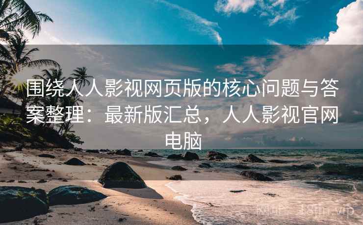 围绕人人影视网页版的核心问题与答案整理：最新版汇总，人人影视官网电脑