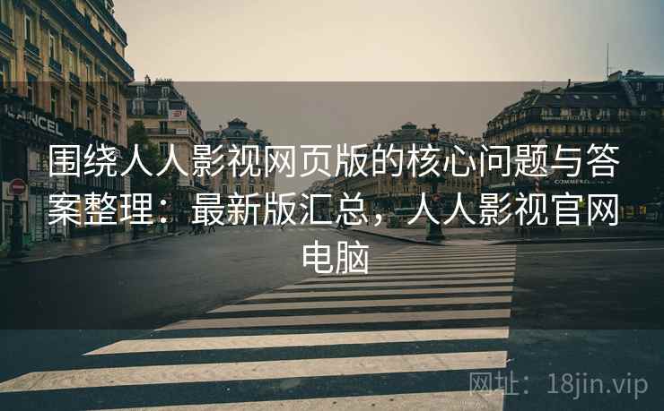 围绕人人影视网页版的核心问题与答案整理：最新版汇总，人人影视官网电脑
