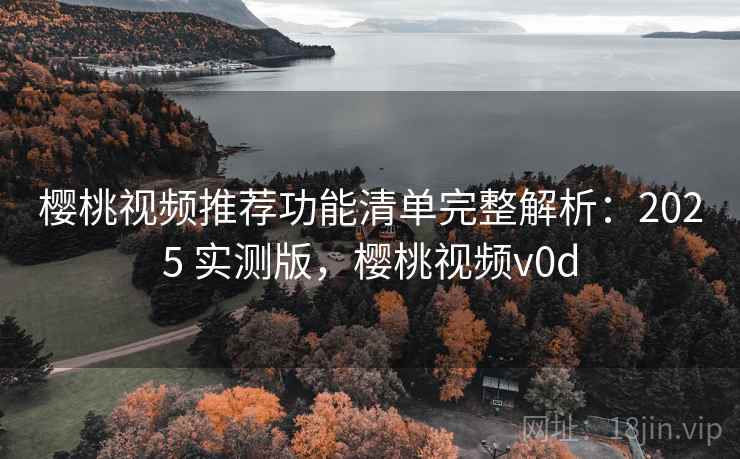 樱桃视频推荐功能清单完整解析：2025 实测版，樱桃视频v0d