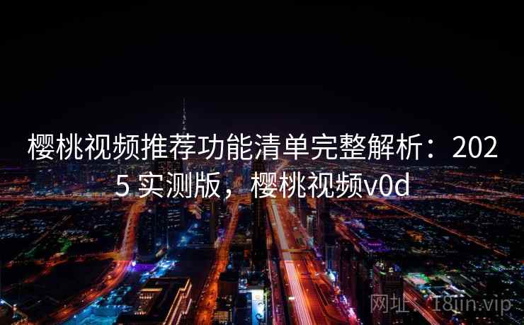 樱桃视频推荐功能清单完整解析:2025 实测版,樱桃视频v0d 樱桃视频推荐功能清单完整解析:2025 实测版,樱桃视频v0d