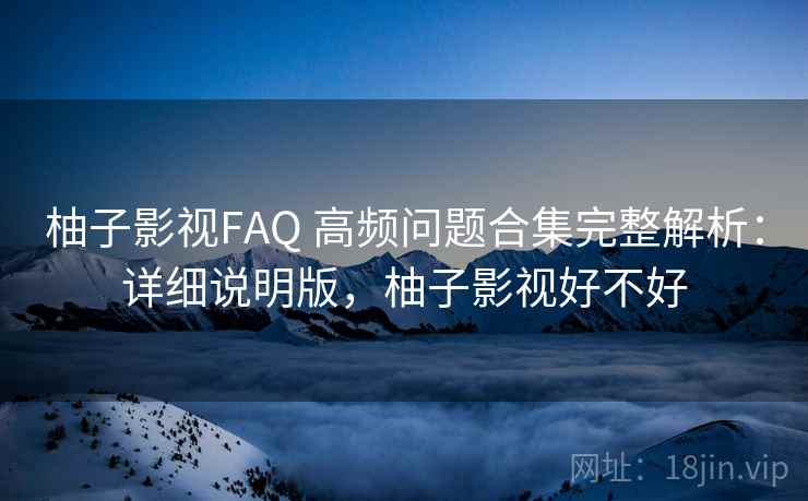 柚子影视FAQ 高频问题合集完整解析:详细说明版,柚子影视好不好 柚子影视FAQ 高频问题合集完整解析:详细说明版,柚子影视好不好