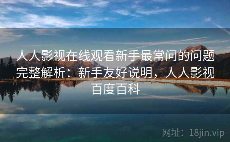 人人影视在线观看新手最常问的问题完整解析：新手友好说明，人人影视百度百科