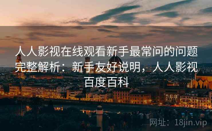 人人影视在线观看新手最常问的问题完整解析：新手友好说明，人人影视百度百科