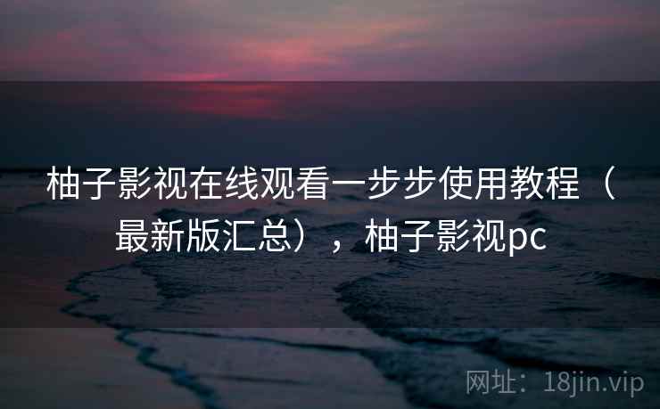 柚子影视在线观看一步步使用教程（最新版汇总），柚子影视pc