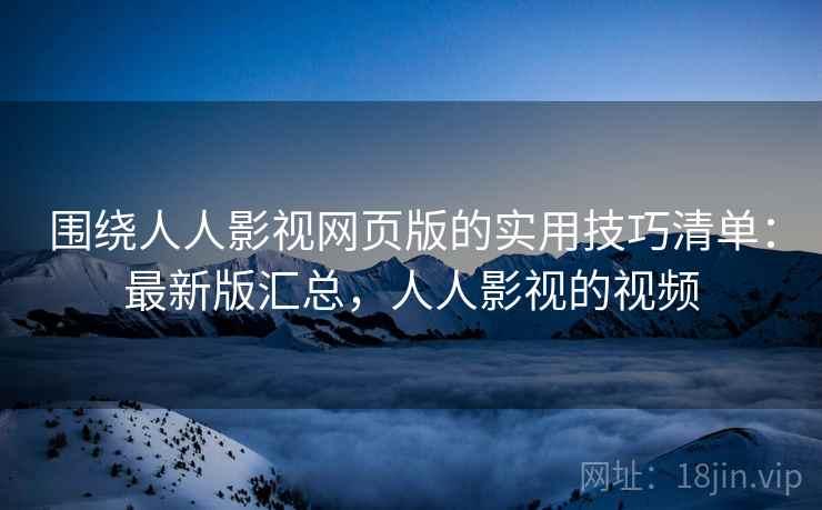 围绕人人影视网页版的实用技巧清单：最新版汇总，人人影视的视频