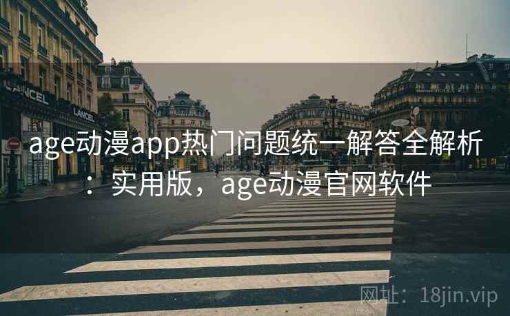 age动漫app热门问题统一解答全解析：实用版，age动漫官网软件