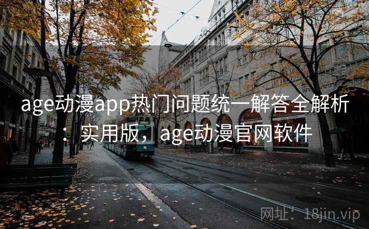 age动漫app热门问题统一解答全解析：实用版，age动漫官网软件