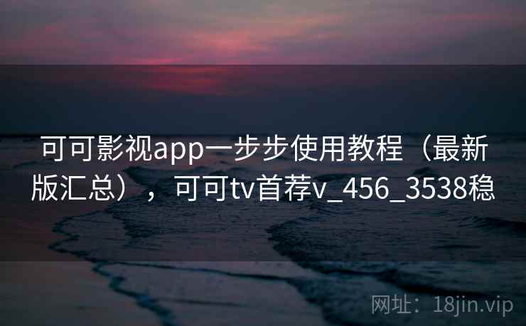 可可影视app一步步使用教程（最新版汇总），可可tv首荐v_456_3538稳