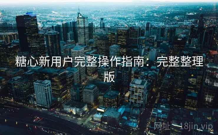 糖心新用户完整操作指南：完整整理版