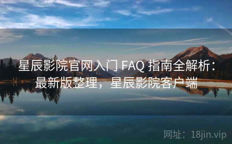 星辰影院官网入门 FAQ 指南全解析：最新版整理，星辰影院客户端