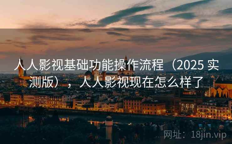人人影视基础功能操作流程（2025 实测版），人人影视现在怎么样了