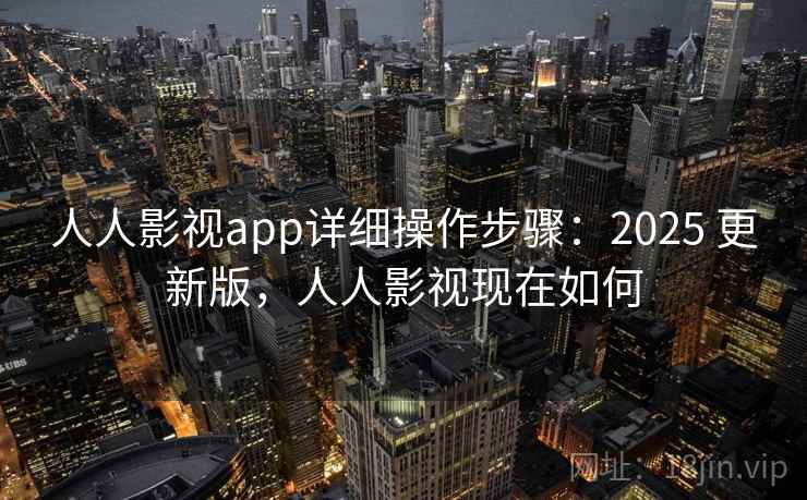 人人影视app详细操作步骤：2025 更新版，人人影视现在如何