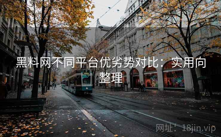 黑料网不同平台优劣势对比：实用向整理