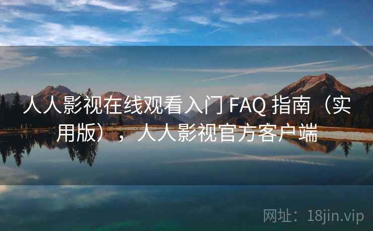 人人影视在线观看入门 FAQ 指南（实用版），人人影视官方客户端