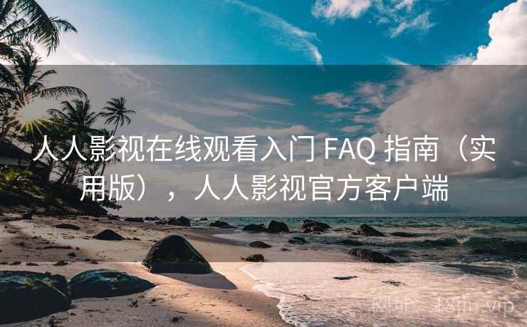 人人影视在线观看入门 FAQ 指南（实用版），人人影视官方客户端