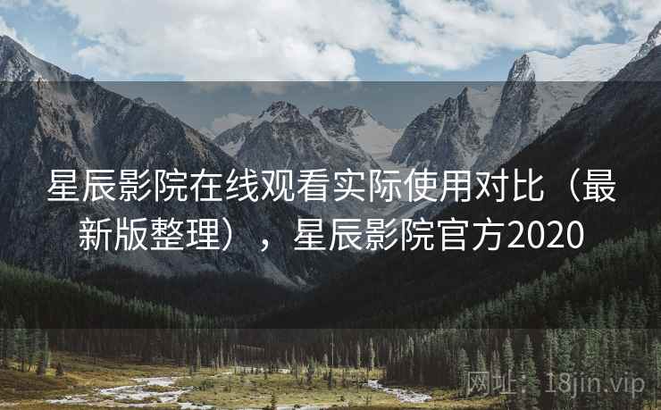 星辰影院在线观看实际使用对比（最新版整理），星辰影院官方2020