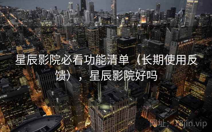 星辰影院必看功能清单(长期使用反馈),星辰影院好吗 星辰影院必看功能清单(长期使用反馈),星辰影院好吗