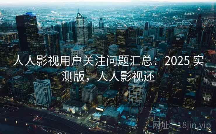 人人影视用户关注问题汇总：2025 实测版，人人影视还