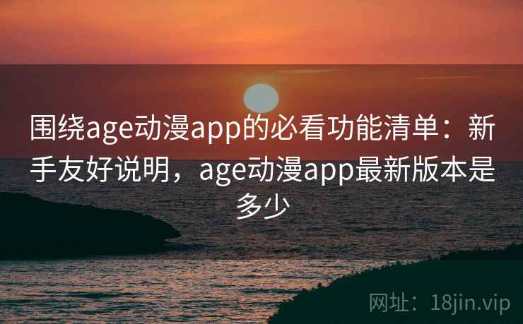 围绕age动漫app的必看功能清单：新手友好说明，age动漫app最新版本是多少