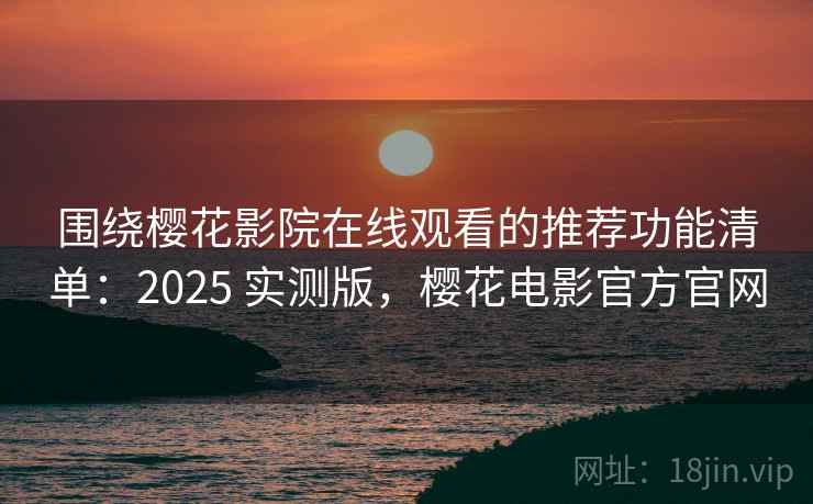 围绕樱花影院在线观看的推荐功能清单：2025 实测版，樱花电影官方官网