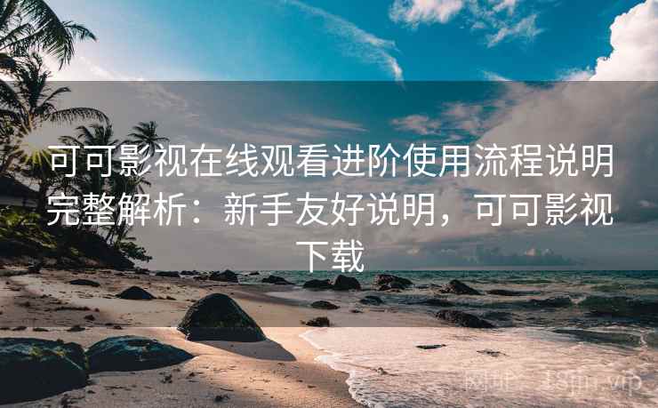 可可影视在线观看进阶使用流程说明完整解析：新手友好说明，可可影视下载